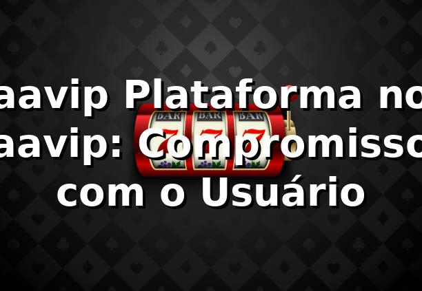 aavip Plataforma no aavip: Compromisso com o Usuário